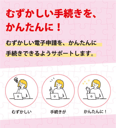 むずかしい手続きを、かんたんに！