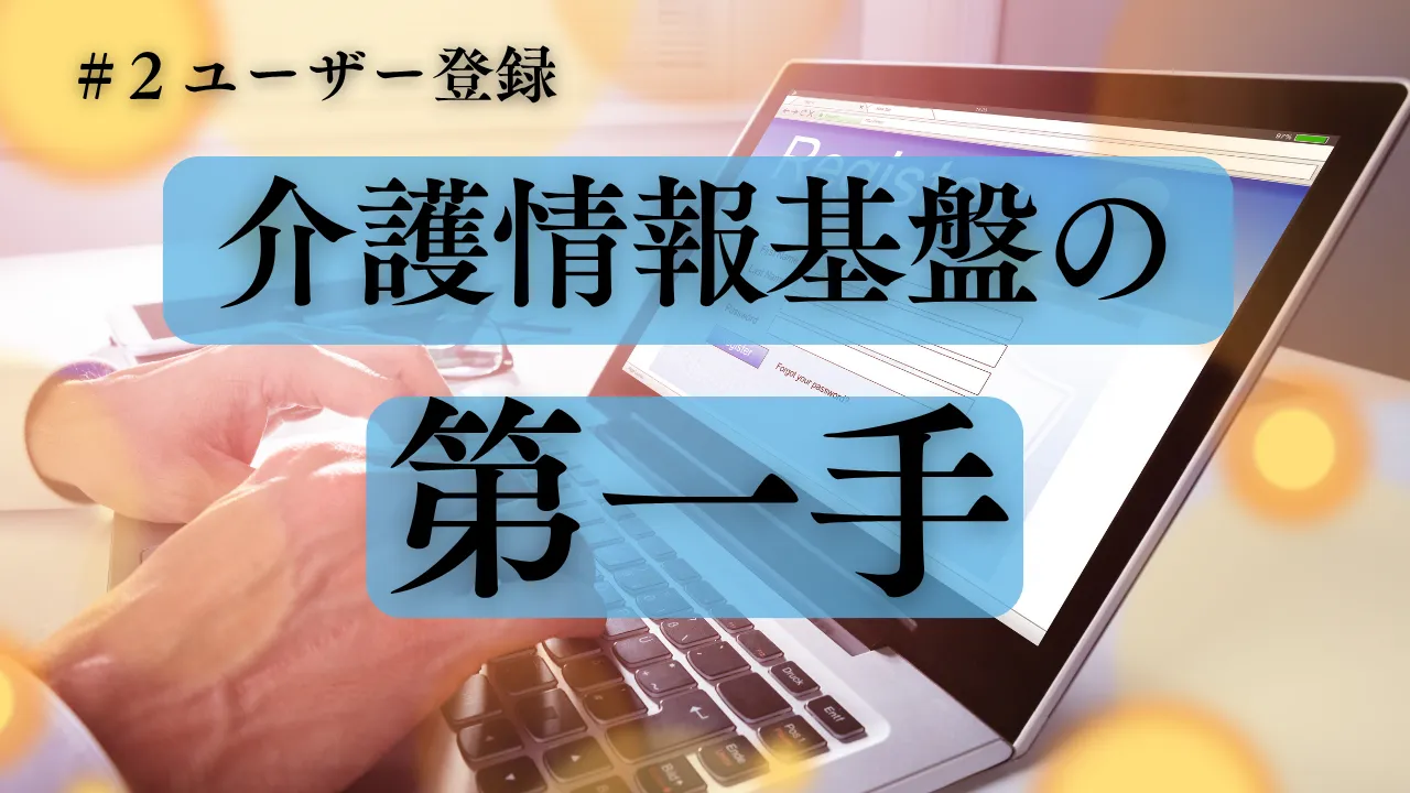 5-2.もうすぐ始まる「介護情報基盤の第一手」解説コラム｜ユーザー登録