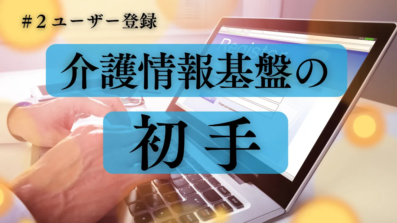 5-2.もうすぐ始まる「介護情報基盤の初手」解説コラム｜ユーザー登録
